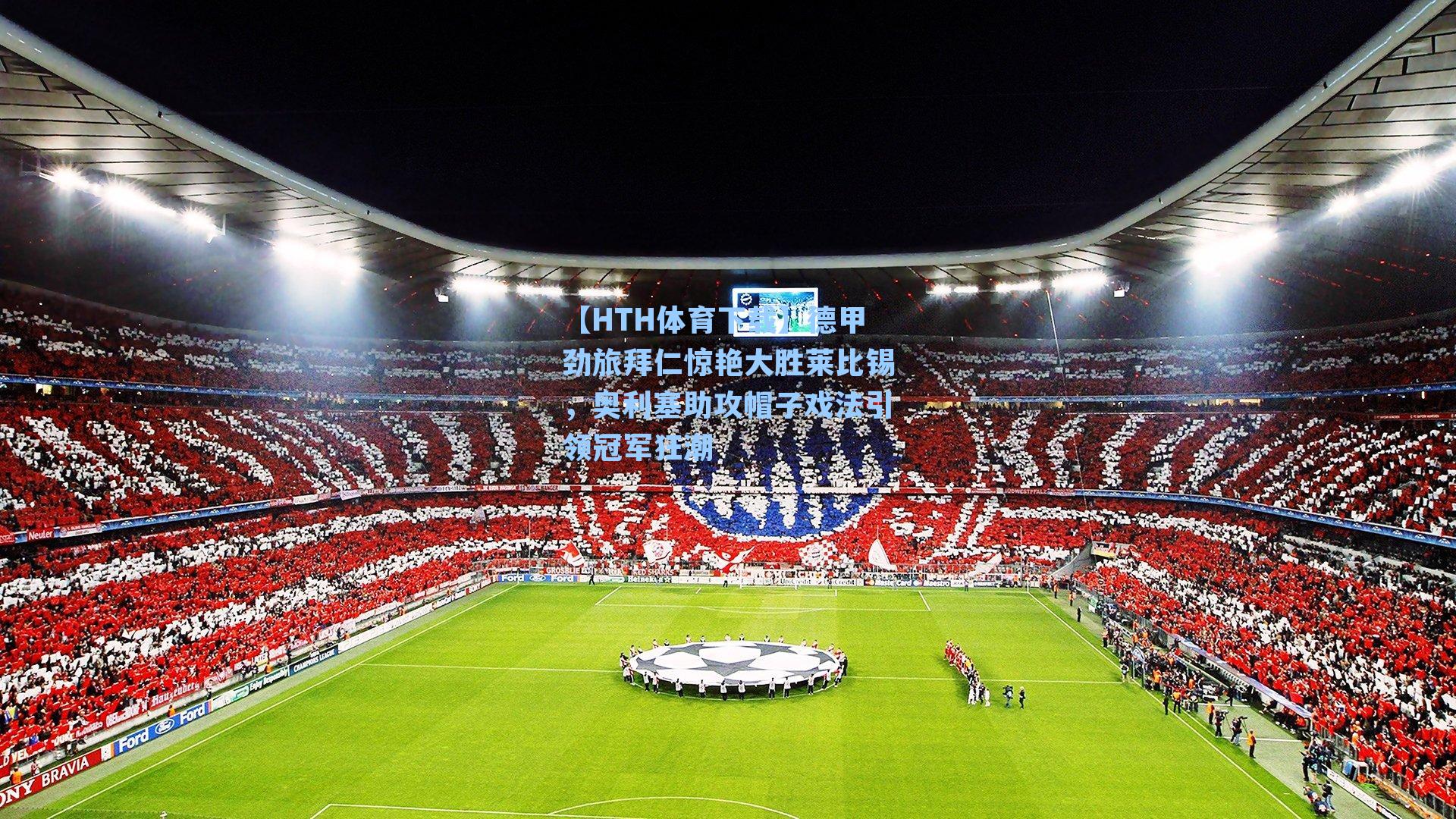 【HTH体育下载】德甲劲旅拜仁惊艳大胜莱比锡，奥利塞助攻帽子戏法引领冠军狂潮