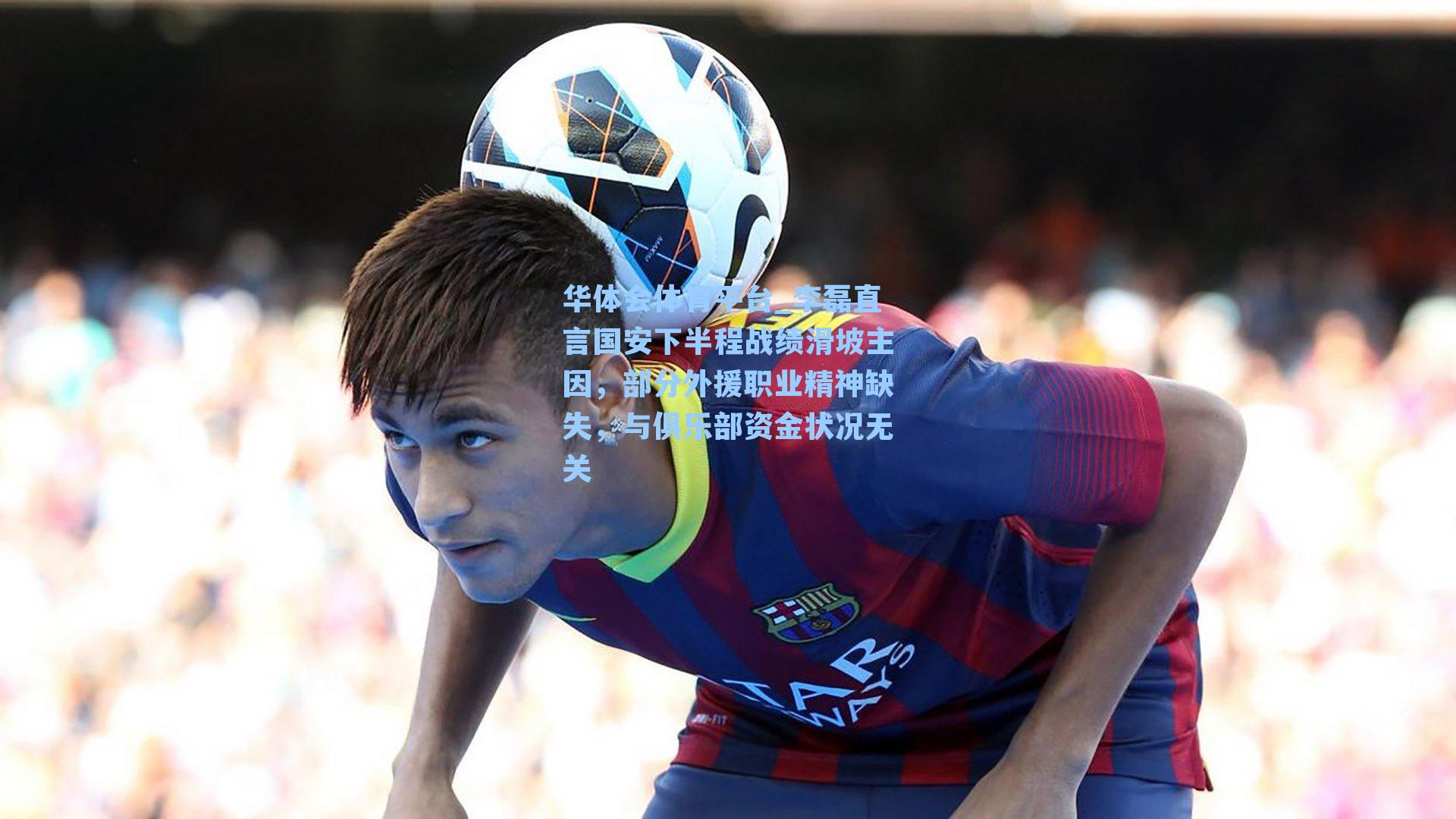 李磊直言国安下半程战绩滑坡主因,部分外援职业精神缺失,与俱乐部资金状况无关