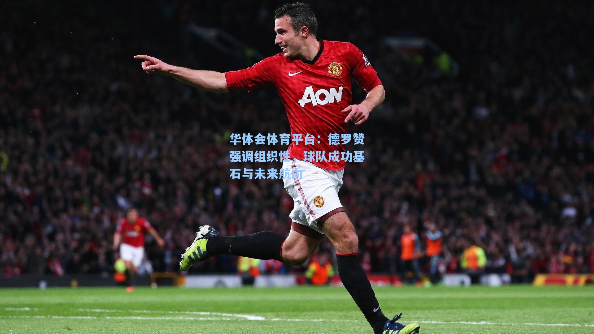 华体会体育平台：德罗赞强调组织性，球队成功基石与未来航向