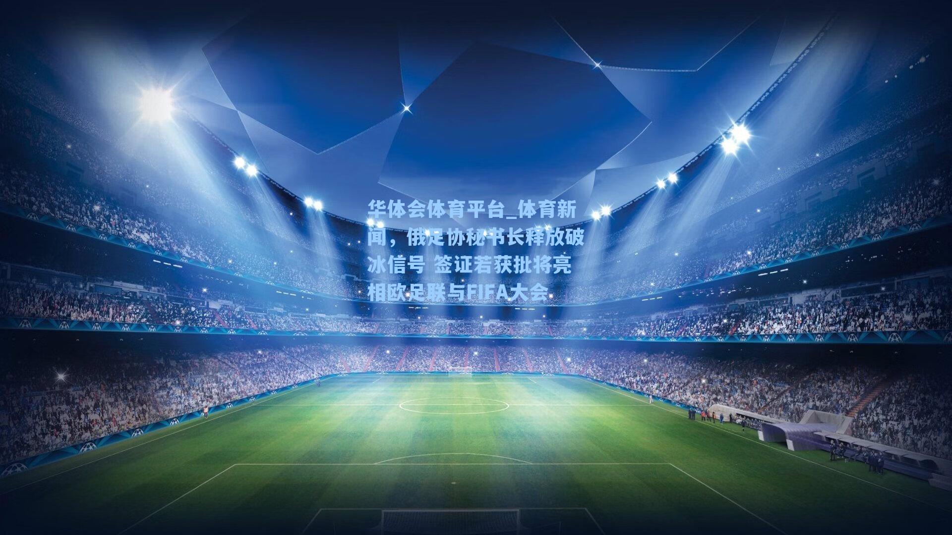 体育新闻,俄足协秘书长释放破冰信号 签证若获批将亮相欧足联与FIFA大会