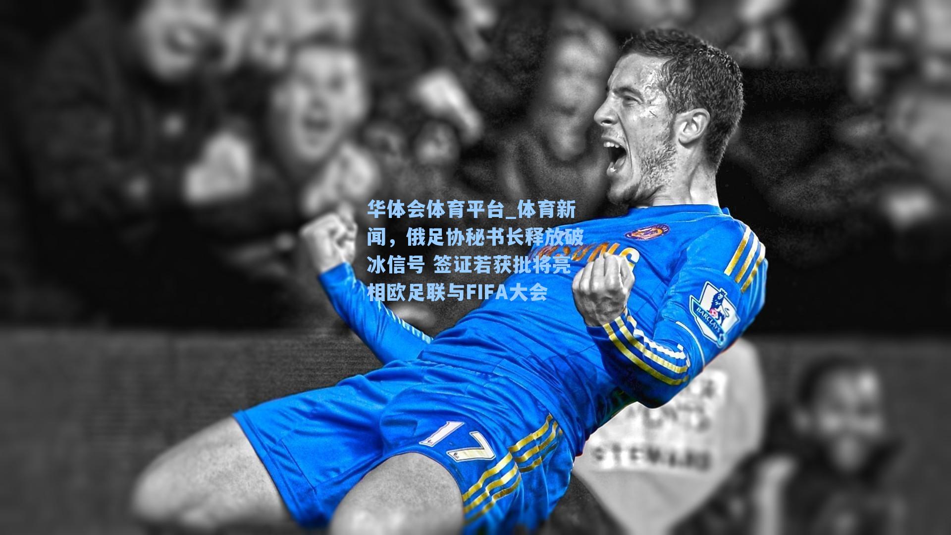 体育新闻,俄足协秘书长释放破冰信号 签证若获批将亮相欧足联与FIFA大会