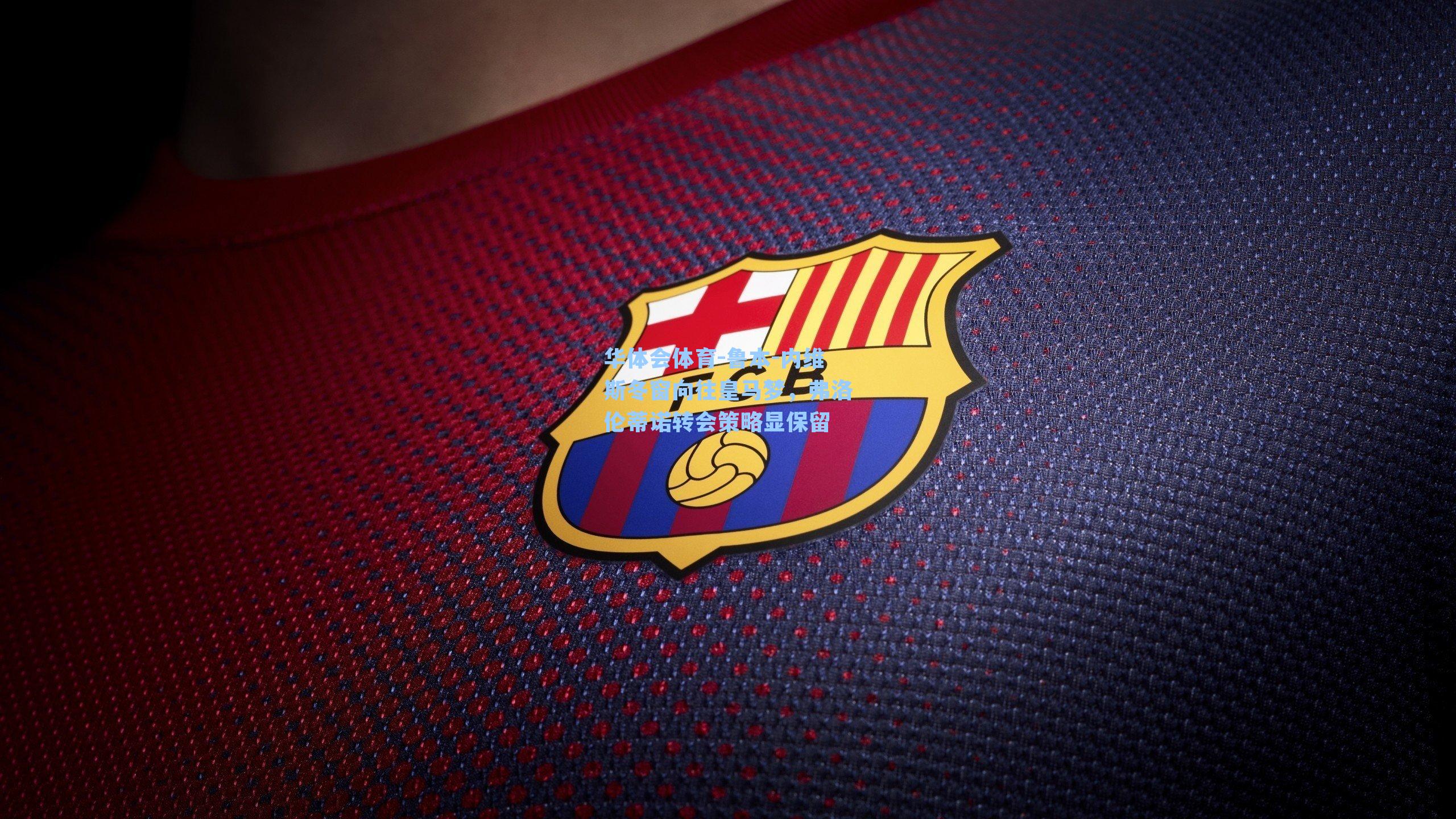 华体会体育-鲁本-内维斯冬窗向往皇马梦，弗洛伦蒂诺转会策略显保留