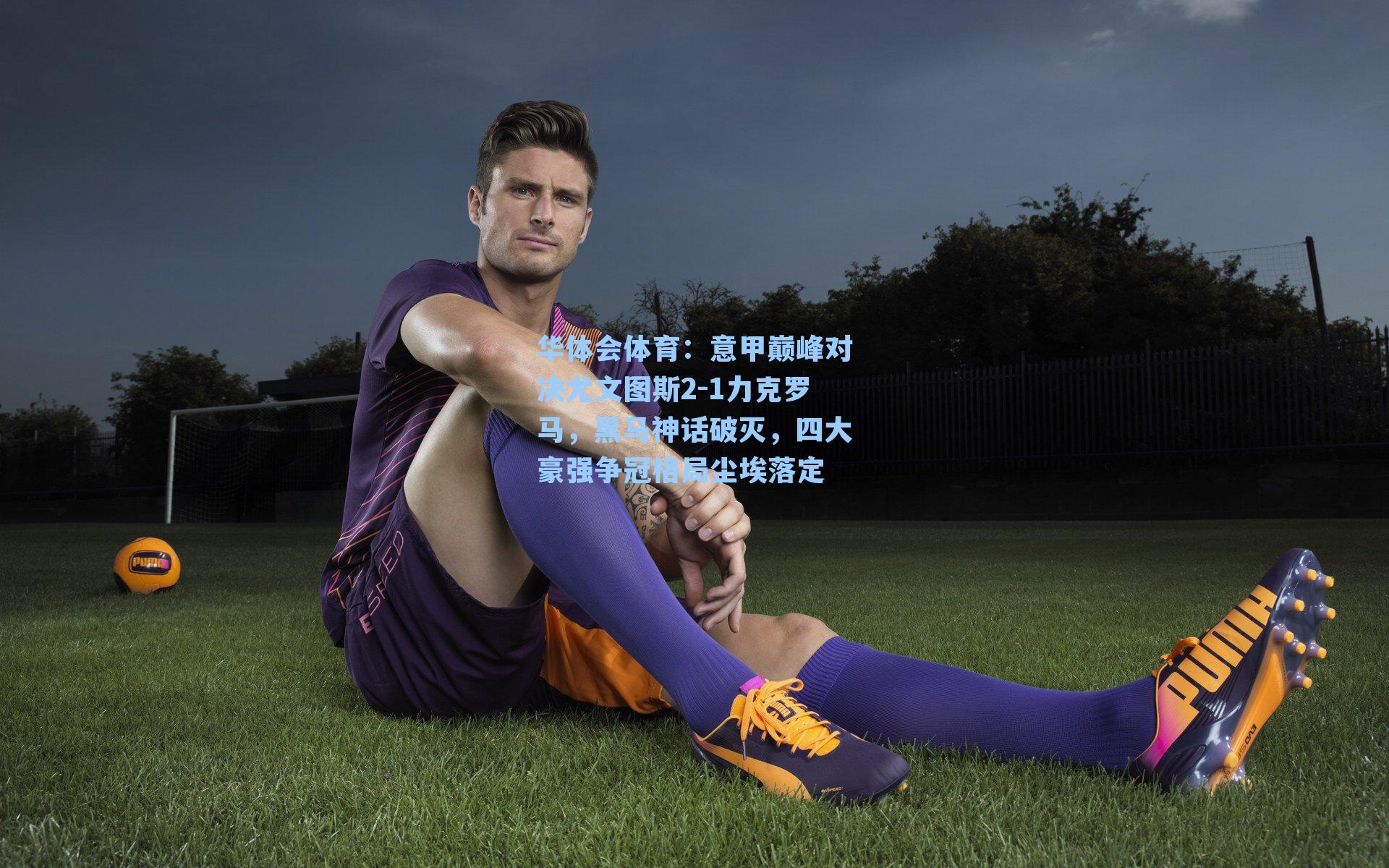 意甲巅峰对决尤文图斯2-1力克罗马,黑马神话破灭,四大豪强争冠格局尘埃落定