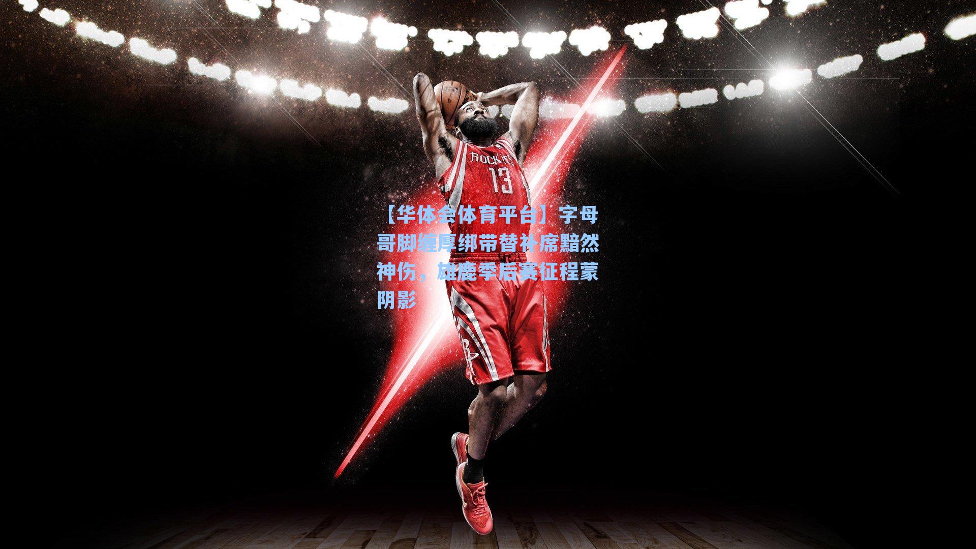 字母哥脚缠厚绑带替补席黯然神伤，雄鹿季后赛征程蒙阴影