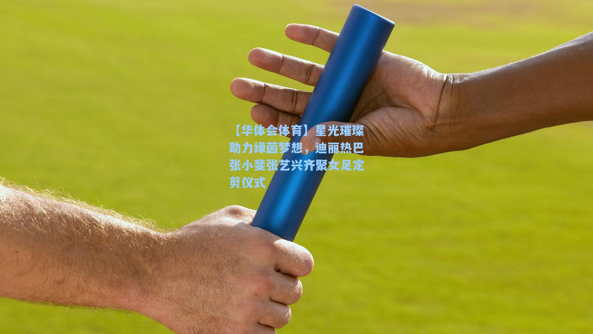 星光璀璨助力绿茵梦想，迪丽热巴张小斐张艺兴齐聚女足定剪仪式