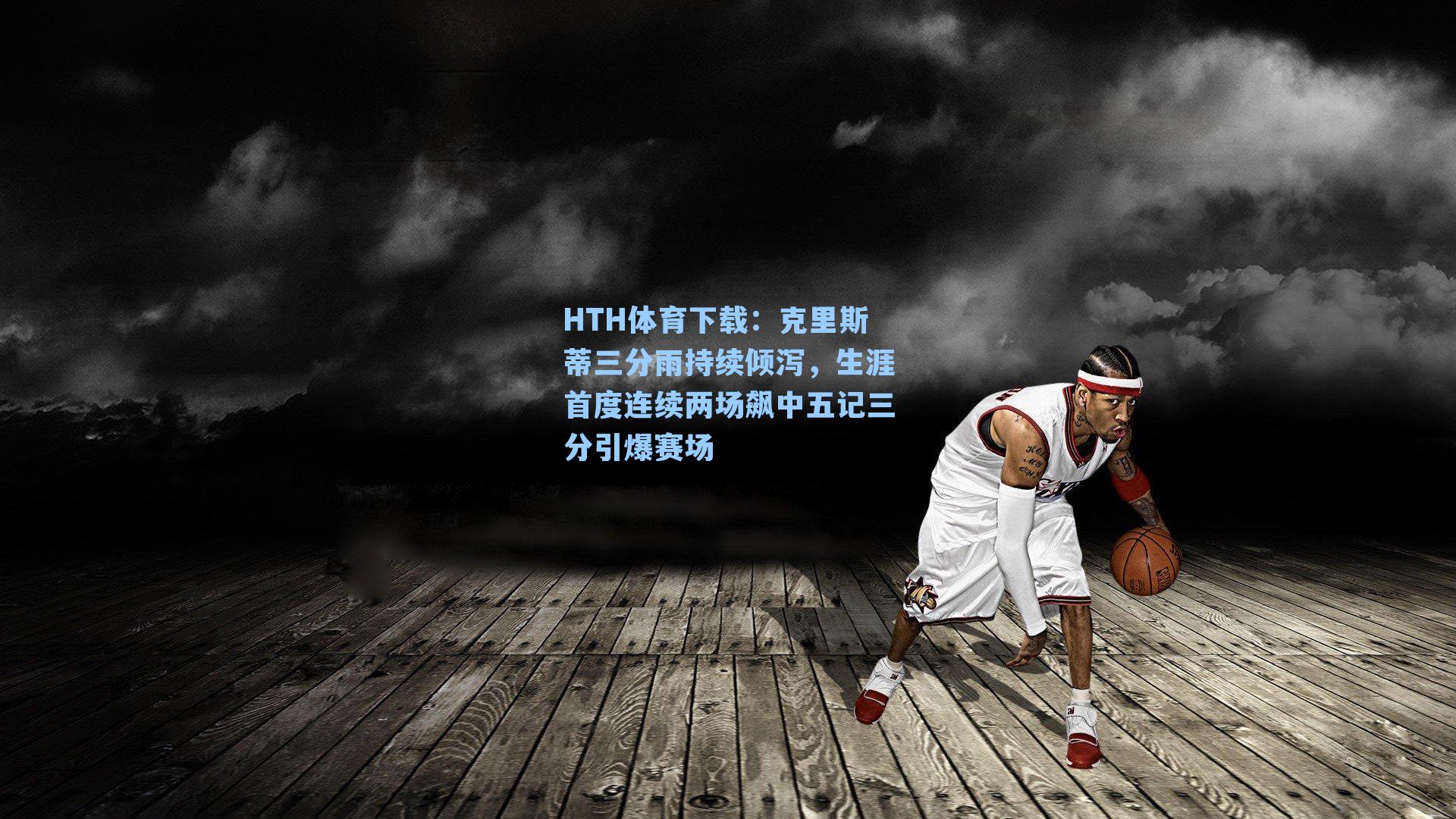 克里斯蒂三分雨持续倾泻,生涯首度连续两场飙中五记三分引爆赛场